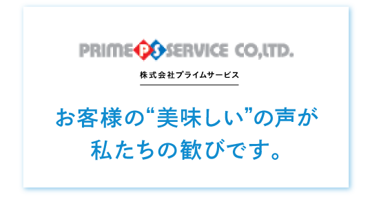株式会社プライムサービス　お客様の“美味しい”の声が 私たちの歓びです。
